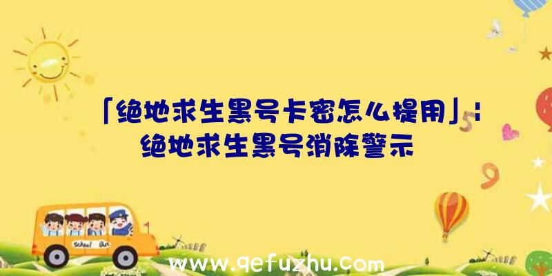 「绝地求生黑号卡密怎么提用」|绝地求生黑号消除警示